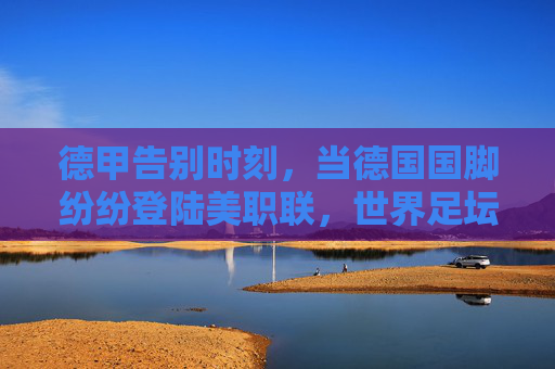 德甲告别时刻，当德国国脚纷纷登陆美职联，世界足坛格局正在重塑
