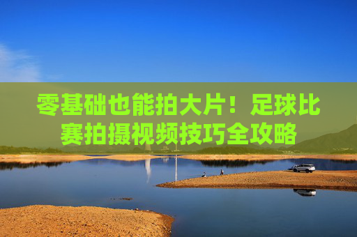 零基础也能拍大片！足球比赛拍摄视频技巧全攻略