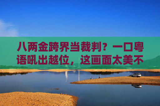 八两金跨界当裁判？一口粤语吼出越位，这画面太美不敢看