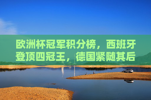 欧洲杯冠军积分榜,西班牙登顶四冠王,德国紧随其后