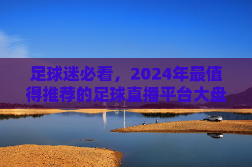 足球迷必看,2024年最值得推荐的足球直播平台大盘点