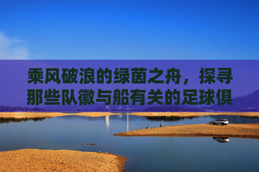 乘风破浪的绿茵之舟,探寻那些队徽与船有关的足球俱乐部