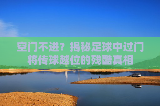 空门不进?揭秘足球中过门将传球越位的残酷真相