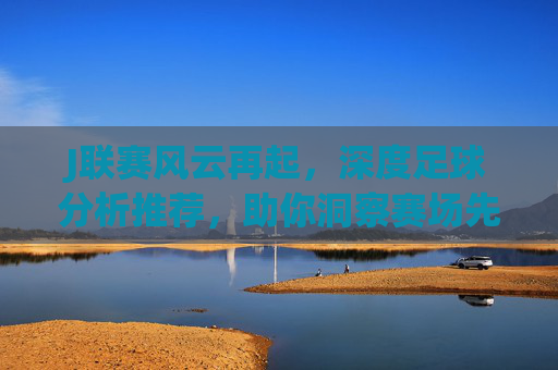 J联赛风云再起，深度足球分析推荐，助你洞察赛场先机