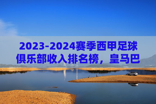 2023-2024赛季西甲足球俱乐部收入排名榜，皇马巴萨霸榜，马竞紧随其后