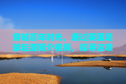 穿越百年时光,通过英国足球起源简介视频,探寻这项世界第一运动的诞生