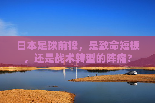 日本足球前锋，是致命短板，还是战术转型的阵痛？