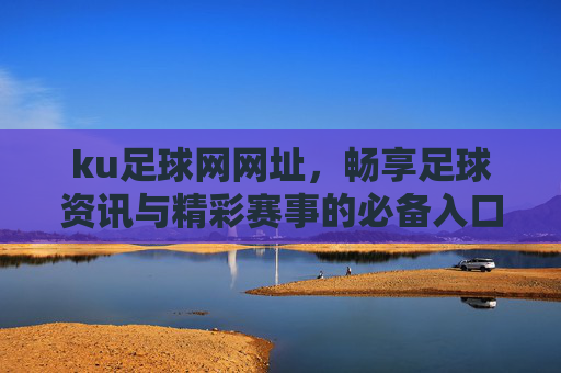 ku足球网网址，畅享足球资讯与精彩赛事的必备入口