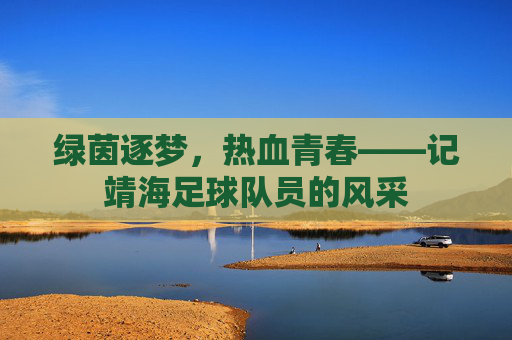 绿茵逐梦,热血青春——记靖海足球队员的风采