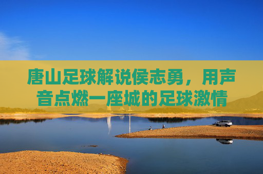 唐山足球解说侯志勇，用声音点燃一座城的足球激情