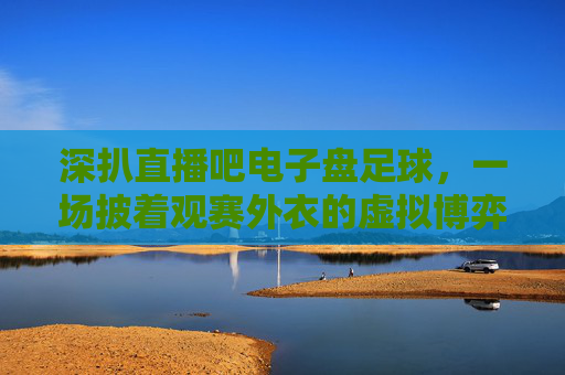 深扒直播吧电子盘足球，一场披着观赛外衣的虚拟博弈