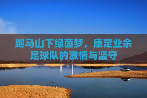 跑马山下绿茵梦，康定业余足球队的激情与坚守