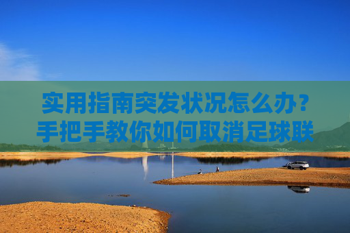 实用指南突发状况怎么办?手把手教你如何取消足球联赛报名