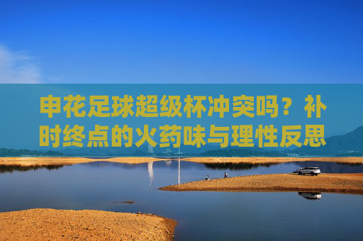 申花足球超级杯冲突吗？补时终点的火药味与理性反思