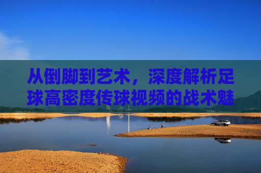 从倒脚到艺术,深度解析足球高密度传球视频的战术魅力
