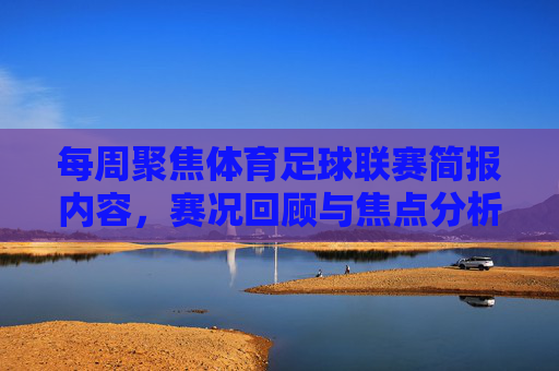 每周聚焦体育足球联赛简报内容,赛况回顾与焦点分析