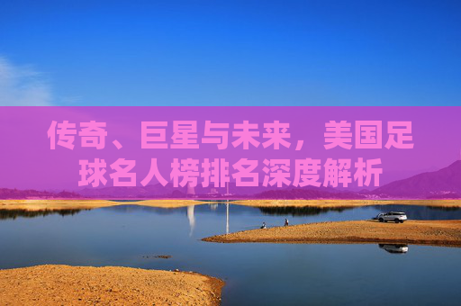 传奇、巨星与未来，美国足球名人榜排名深度解析