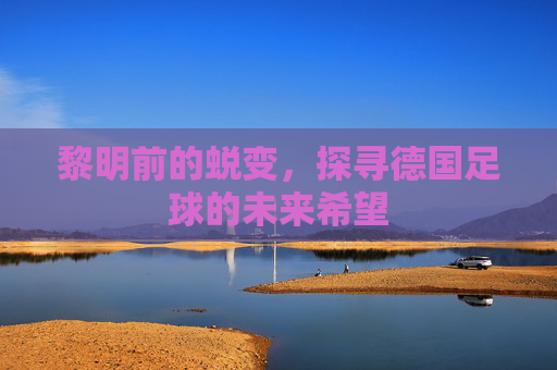 黎明前的蜕变，探寻德国足球的未来希望