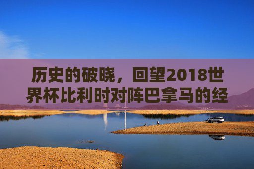 历史的破晓，回望2018世界杯比利时对阵巴拿马的经典解说时刻