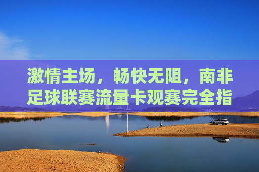 激情主场,畅快无阻,南非足球联赛流量卡观赛完全指南