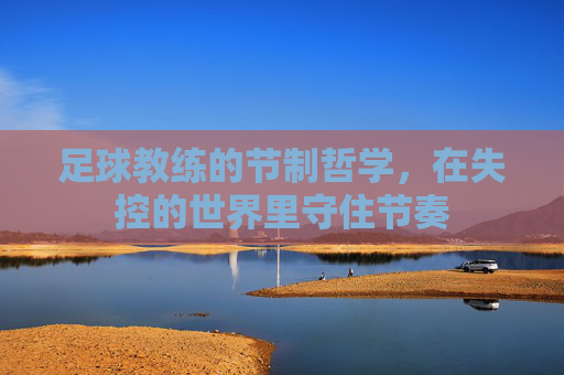 足球教练的节制哲学,在失控的世界里守住节奏