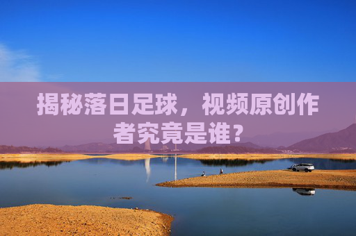 揭秘落日足球,视频原创作者究竟是谁?