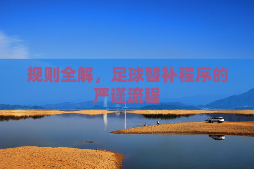 规则全解,足球替补程序的严谨流程