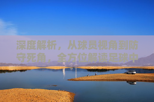 深度解析，从球员视角到防守死角，全方位解读足球中的左右射门观察技巧