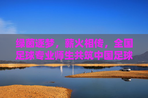绿茵逐梦，薪火相传，全国足球专业师生共筑中国足球复兴之路
