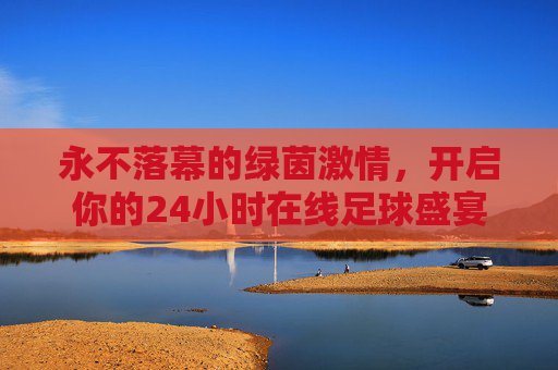 永不落幕的绿茵激情，开启你的24小时在线足球盛宴