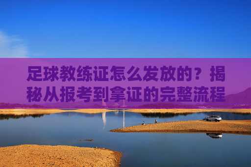 足球教练证怎么发放的?揭秘从报考到拿证的完整流程