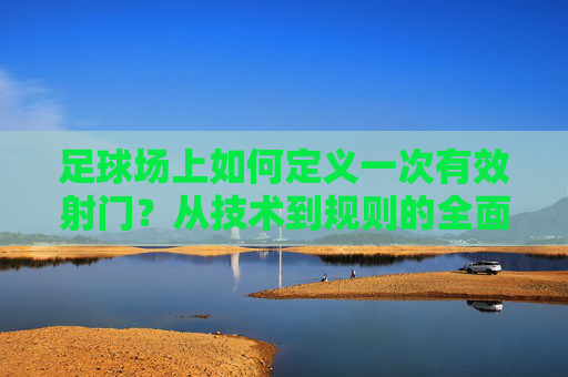 足球场上如何定义一次有效射门?从技术到规则的全面解读