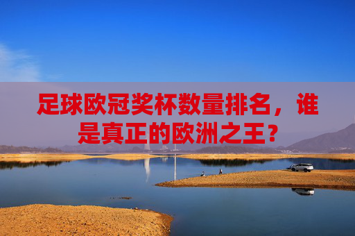 足球欧冠奖杯数量排名，谁是真正的欧洲之王？