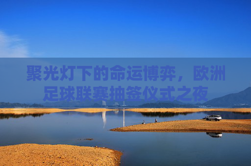 聚光灯下的命运博弈,欧洲足球联赛抽签仪式之夜