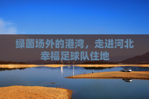 绿茵场外的港湾,走进河北幸福足球队住地