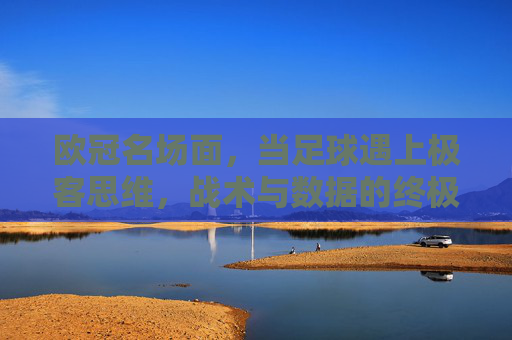 欧冠名场面，当足球遇上极客思维，战术与数据的终极对决