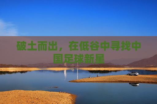 破土而出，在低谷中寻找中国足球新星