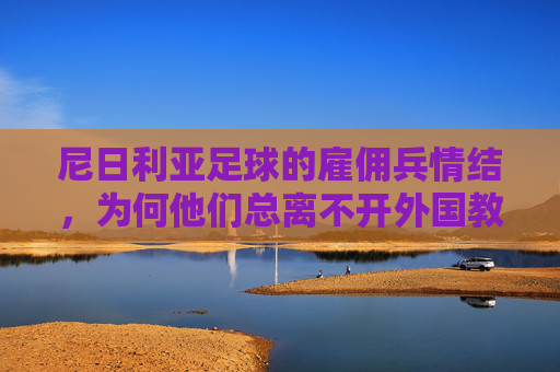 尼日利亚足球的雇佣兵情结,为何他们总离不开外国教练?
