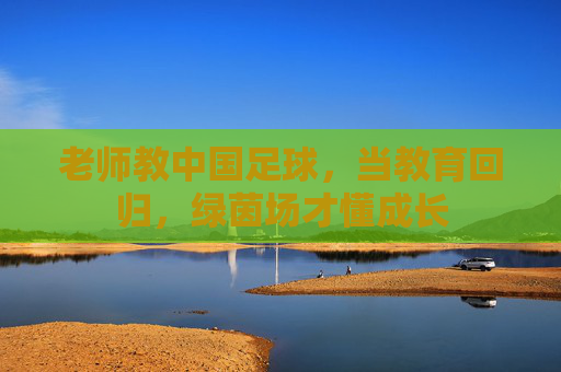 老师教中国足球,当教育回归,绿茵场才懂成长