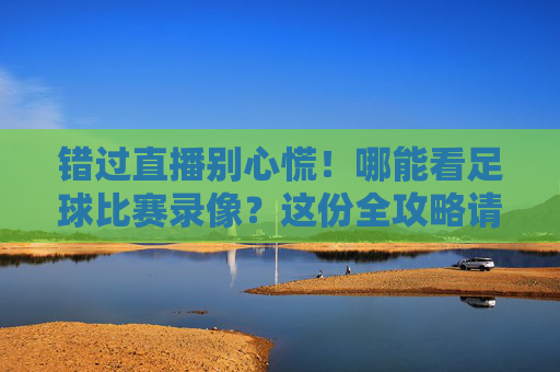 错过直播别心慌!哪能看足球比赛录像?这份全攻略请收好
