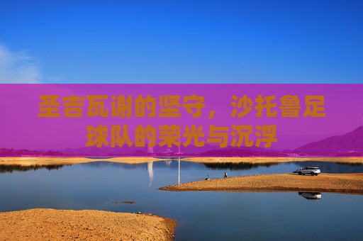 圣吉瓦谢的坚守,沙托鲁足球队的荣光与沉浮