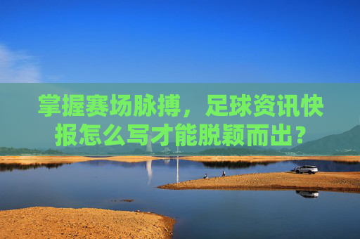 掌握赛场脉搏，足球资讯快报怎么写才能脱颖而出？