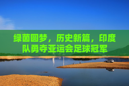 绿茵圆梦，历史新篇，印度队勇夺亚运会足球冠军