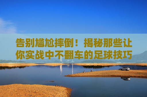 告别尴尬摔倒！揭秘那些让你实战中不翻车的足球技巧视频
