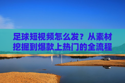 足球短视频怎么发?从素材挖掘到爆款上热门的全流程指南