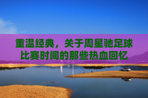 重温经典,关于周星驰足球比赛时间的那些热血回忆