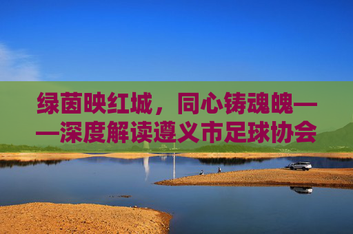 绿茵映红城,同心铸魂魄——深度解读遵义市足球协会队徽