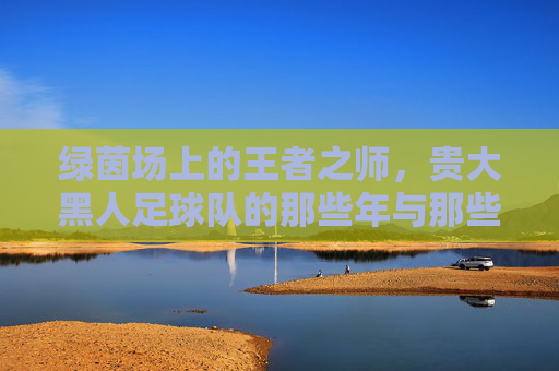 绿茵场上的王者之师，贵大黑人足球队的那些年与那些人
