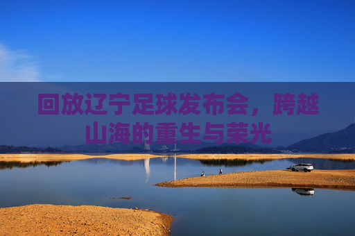 回放辽宁足球发布会,跨越山海的重生与荣光