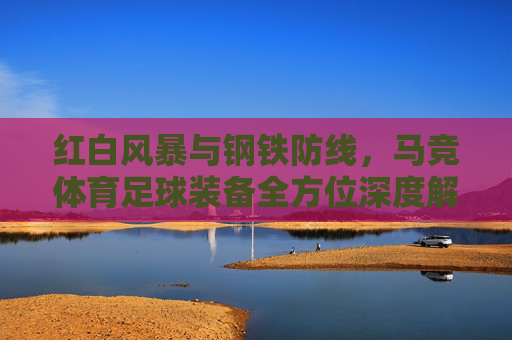 红白风暴与钢铁防线，马竞体育足球装备全方位深度解析